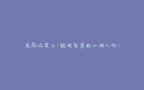 鹿鼎记贤士(聪明智慧的江湖人物)