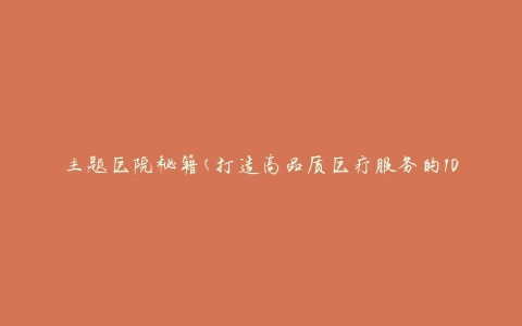 主题医院秘籍(打造高品质医疗服务的10个关键要素)