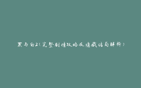 黑与白2(完整剧情攻略及隐藏结局解析)