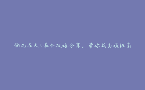 御龙在天(最全攻略分享，带你成为顶级高手)