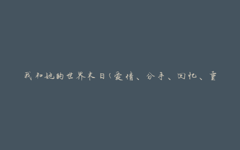 我和她的世界末日(爱情、分手、回忆、重逢、离别、永恒)