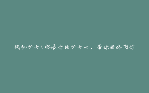 战机少女(燃爆你的少女心，带你领略飞行的魅力)