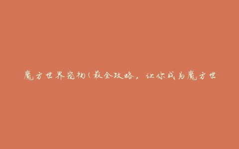 魔方世界宠物(最全攻略，让你成为魔方世界宠物大师)