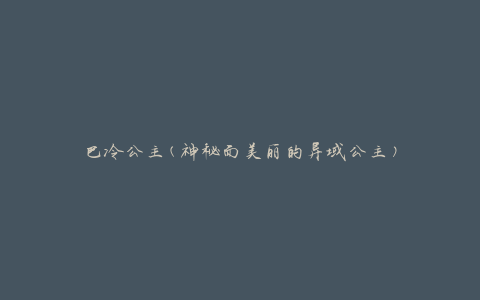 巴冷公主(神秘而美丽的异域公主)