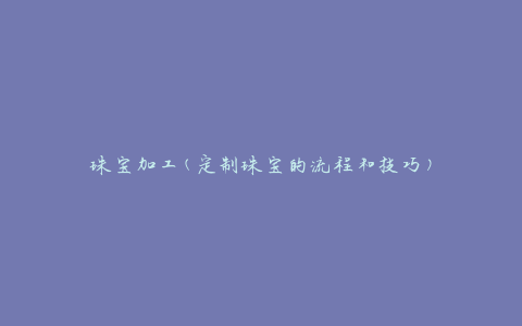 珠宝加工(定制珠宝的流程和技巧)