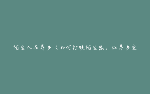 陌生人在异乡（如何打破陌生感，让异乡变得亲近）