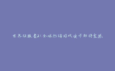 世界征服者2(全球热销游戏续作即将震撼来袭)