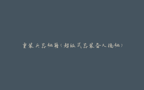 重装兵器秘籍(超级武器装备大揭秘)