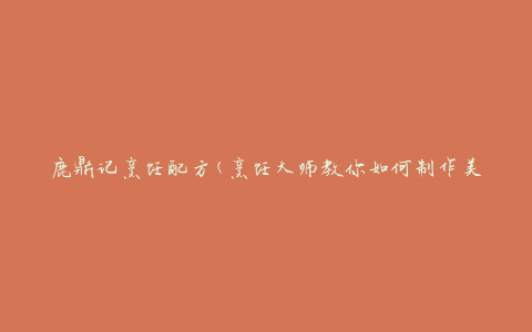 鹿鼎记烹饪配方(烹饪大师教你如何制作美味鹿肉料理)