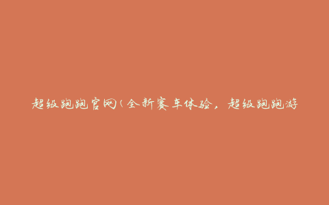 超级跑跑官网(全新赛车体验，超级跑跑游戏下载及攻略)