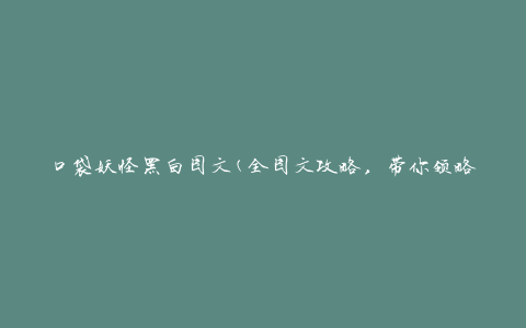 口袋妖怪黑白图文(全图文攻略，带你领略精彩战斗与冒险)