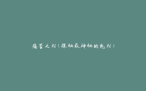 痛苦之村(探秘最神秘的鬼村)