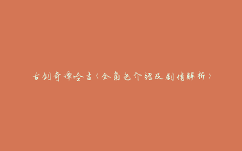 古剑奇谭哈吉(全角色介绍及剧情解析)
