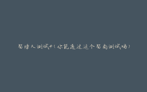 智障大测试4(你能通过这个智商测试吗)