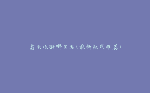 雷头项链哪里出(最新款式推荐)