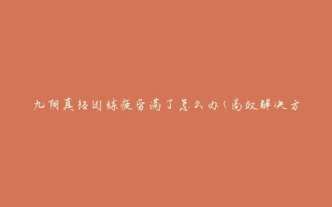 九阴真经团练疲劳满了怎么办(高效解决方法分享)