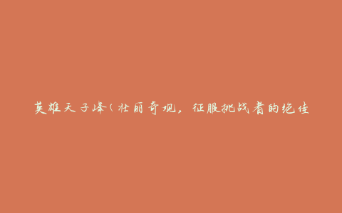 英雄天子峰(壮丽奇观，征服挑战者的绝佳之地)