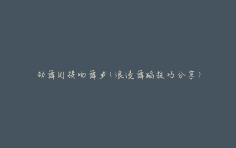 劲舞团接吻舞步(浪漫舞蹈技巧分享)