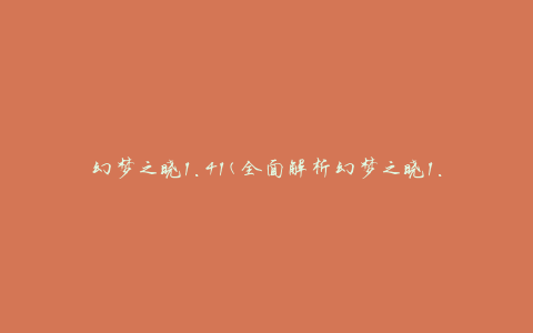 幻梦之晓1.41(全面解析幻梦之晓1.41版本的新特性与玩法攻略)