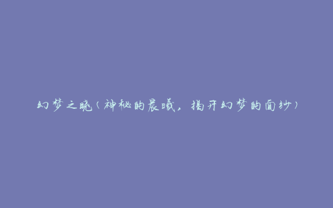 幻梦之晓(神秘的晨曦，揭开幻梦的面纱)