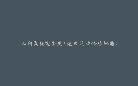 九阴真经饱食度(绝世武功修炼秘籍)