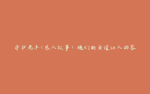 守护老牛(感人故事：他们的友谊让人动容)