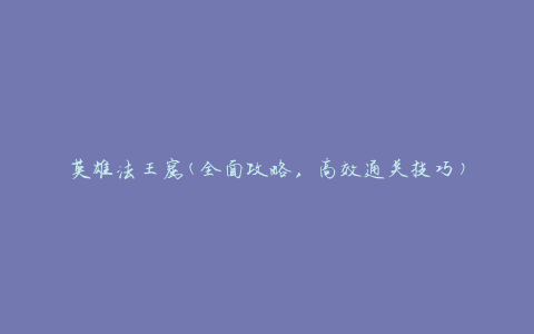 英雄法王窟(全面攻略，高效通关技巧)