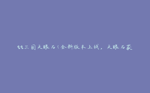 qq三国天眼石(全新版本上线，天眼石获取攻略大揭秘)