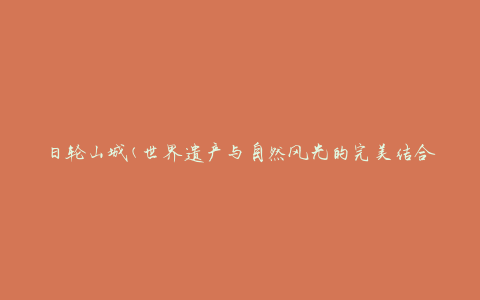 日轮山城(世界遗产与自然风光的完美结合)
