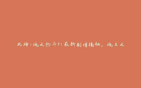 死神:魂之热斗7(最新剧情揭秘，魂王之战再度开启)