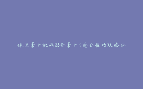 保卫萝卜挑战33金萝卜(高分技巧攻略分享)