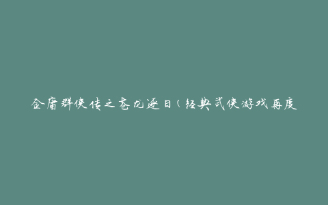 金庸群侠传之苍龙逐日(经典武侠游戏再度华丽回归)