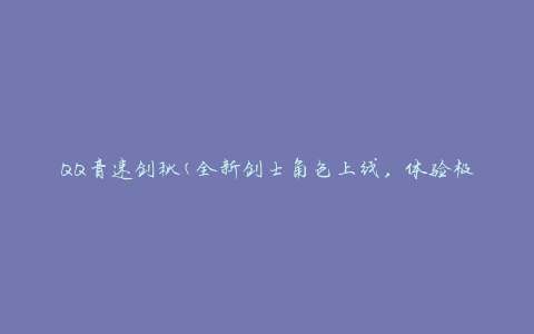 QQ音速剑秋(全新剑士角色上线，体验极速战斗乐趣)