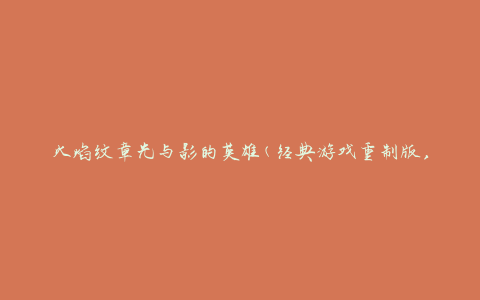 火焰纹章光与影的英雄(经典游戏重制版，带你重温青春回忆)