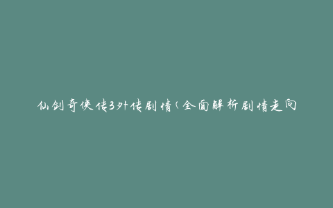仙剑奇侠传3外传剧情(全面解析剧情走向和人物关系)