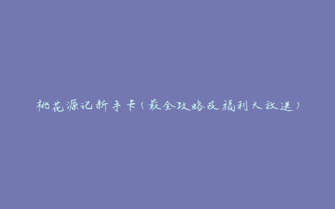 桃花源记新手卡(最全攻略及福利大放送)