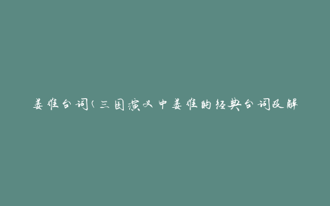 姜维台词(三国演义中姜维的经典台词及解读)