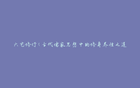 六艺修行(古代儒家思想中的修身养性之道)