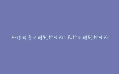 轩辕传奇坐骑刷新时间(最新坐骑刷新时间表)