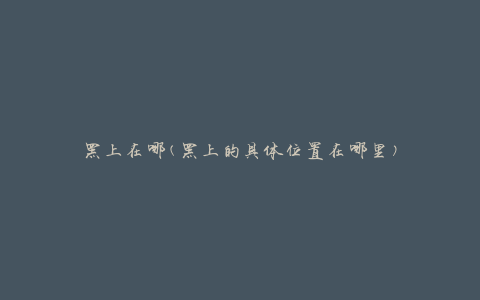 黑上在哪(黑上的具体位置在哪里)