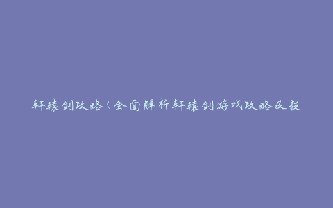 轩辕剑攻略(全面解析轩辕剑游戏攻略及技巧)