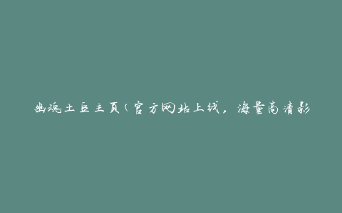 幽魂土豆主页(官方网站上线，海量高清影视资源尽在幽魂土豆)