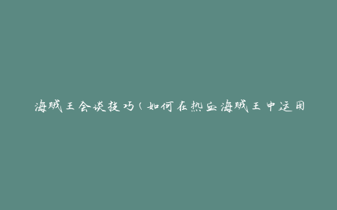海贼王会谈技巧(如何在热血海贼王中运用谈判策略)