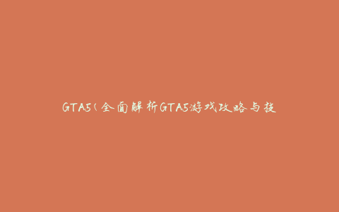 GTA5(全面解析GTA5游戏攻略与技巧)