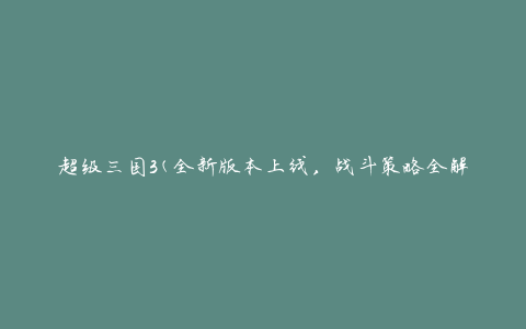 超级三国3(全新版本上线，战斗策略全解析)