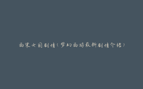 西梁女国剧情(梦幻西游最新剧情介绍)