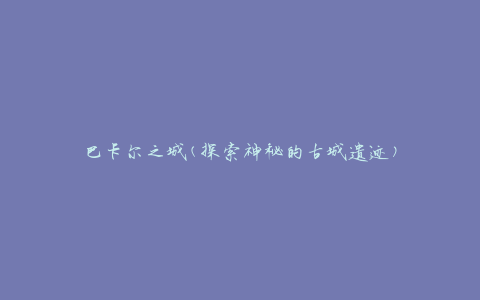 巴卡尔之城(探索神秘的古城遗迹)