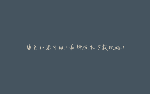 绿色征途升级(最新版本下载攻略)