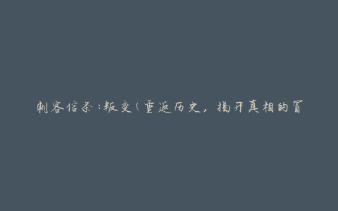 刺客信条:叛变(重返历史，揭开真相的冒险之旅)