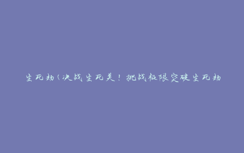 生死劫(决战生死关！挑战极限突破生死劫难题)